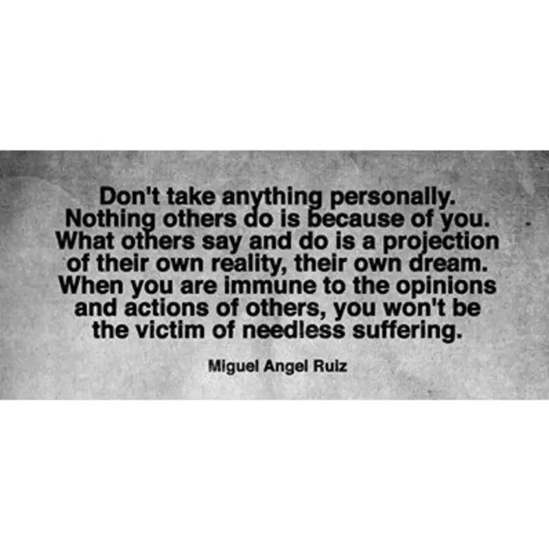 Quote from Miguel Angel Rutz: Don't take anything personally. Nothing others do is because of you. What others say and do is a projection of their own reality, their own dream.